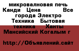 микровалновая печь Канди › Цена ­ 1 500 - Все города Электро-Техника » Бытовая техника   . Ханты-Мансийский,Когалым г.